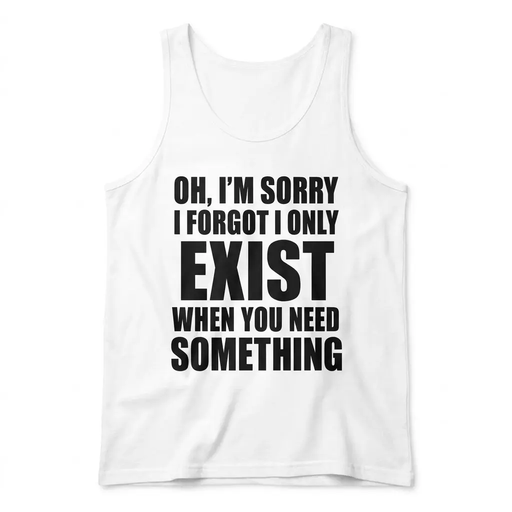 I Only Exist When You Need Something T-Shirt 3 Front flat lay of a tank top printed with the sarcastic quote Oh, I'm Sorry I Forgot I Only Exist When You Need Something.