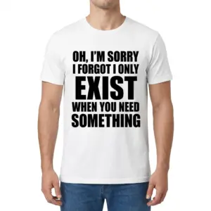 I Only Exist When You Need Something T-Shirt 9 Front view of a man wearing the sarcastic quote t-shirt with Oh, I'm Sorry I Forgot I Only Exist When You Need Something text.
