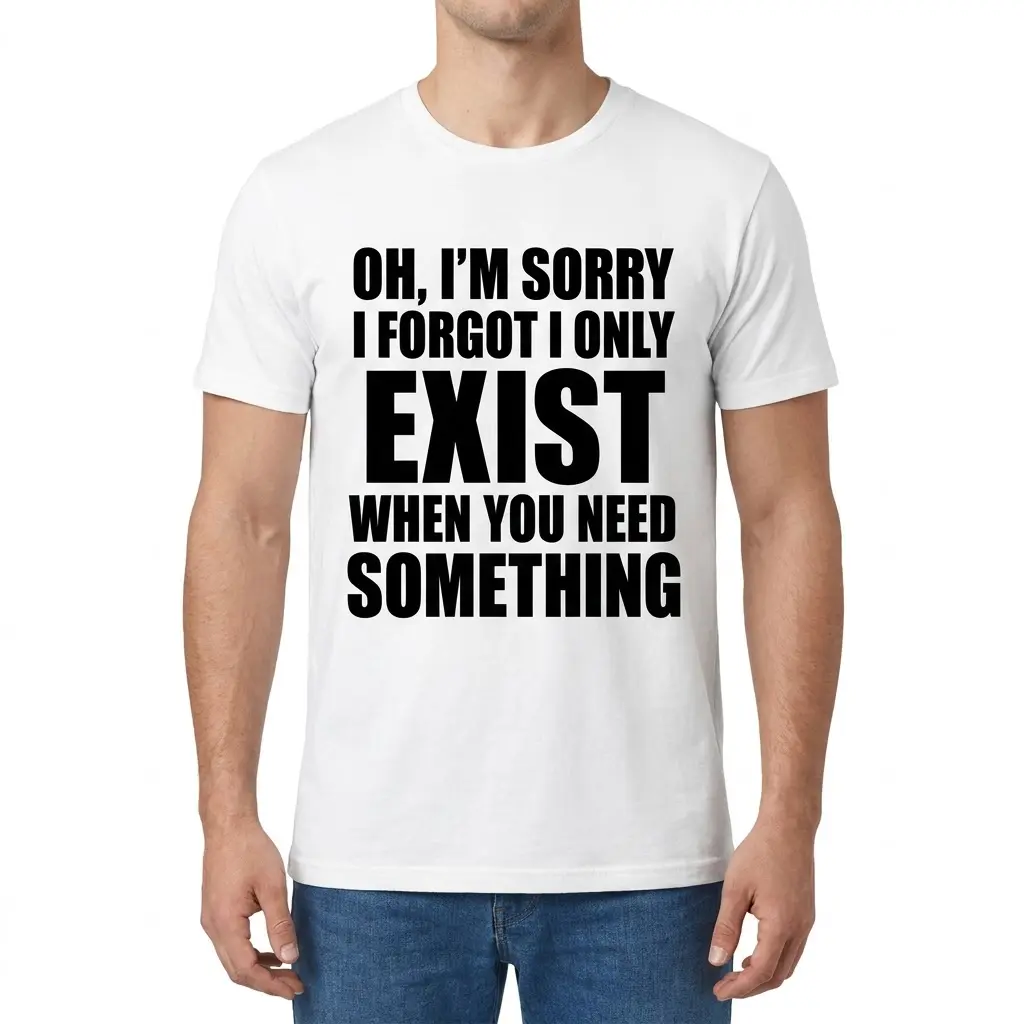 I Only Exist When You Need Something T-Shirt 4 Front view of a man wearing the sarcastic quote t-shirt with Oh, I'm Sorry I Forgot I Only Exist When You Need Something text.