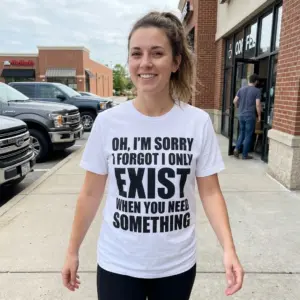I Only Exist When You Need Something T-Shirt 11 Casual lifestyle view displaying the Oh, I'm Sorry I Forgot I Only Exist When You Need Something shirt.