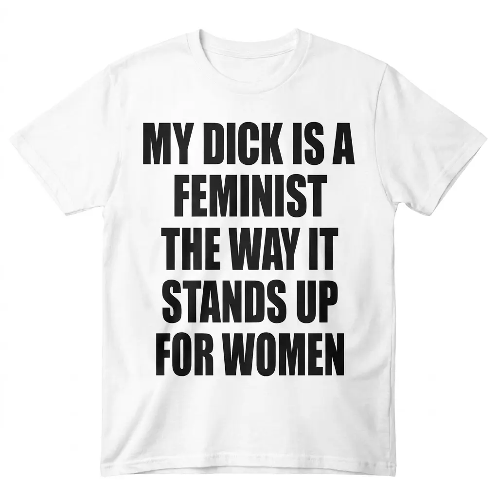 My Dick Is A Feminist Funny Sarcastic T-Shirt 1 Flat lay of a white t-shirt featuring bold text reading My Dick Is A Feminist The Way It Stands Up For Women.