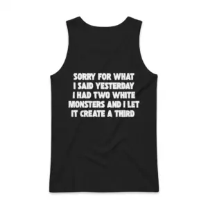Sorry For What I Said I Had Two White Monsters T-Shirt 8 Sleeveless casual tank top with black tee back print reading SORRY FOR WHAT I SAID YESTERDAY I HAD TWO WHITE MONSTERS AND I LET IT CREATE A THIRD