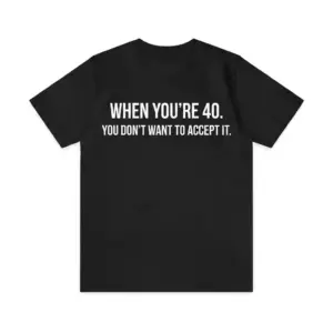 When You're 40 You Don't Want To Accept It Birthday T-Shirt flatlay on a black crew-neck tee with white chest text