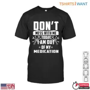 Funny Mechanic T-Shirt - Don't Mess With Me, I'm Out of My Medication with Wrench Design