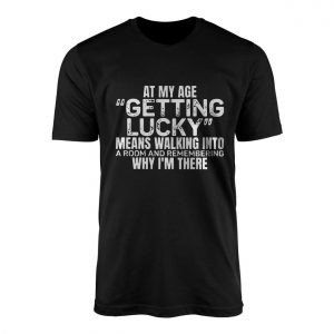 Funny T Shirt E28093 At My Age Getting Lucky Means Remembering Why Im Here Tee 1.jpg