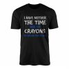I Have Neither the Time Nor the Crayons T shirt E28093 Funny Sarcastic Tee 1.jpg