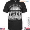 If You See Me Hugging a Tree T Shirt Funny Lumberjack Board Feet Design 1 1 1.jpg