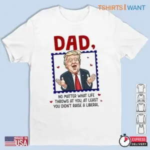 Just A Proud Dad That Didnt Raise Liberals Funny Trump Shirt 1 1.jpg