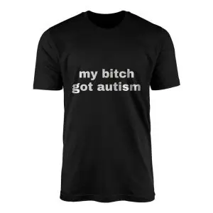 Black crew neck t-shirt printed with bold white lowercase sans-serif text reading my bitch got autism across the chest.