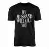 My Husband Will Kill You Funny Sarcastic Wife T-Shirt 15 My Husband Will Kill You Funny Sarcastic Wife T Shirt 1 1.jpg