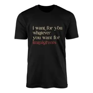 Political Statement T Shirt E28093 I Want for You What You Want for Immigrants 1.jpg