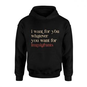 Political Statement T Shirt E28093 I Want for You What You Want for Immigrants 2.jpg