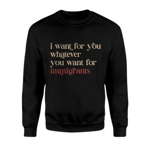 Political Statement T Shirt E28093 I Want for You What You Want for Immigrants 3.jpg