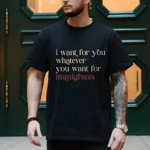 Political Statement T-Shirt – I Want for You What You Want for Immigrants 10 Political Statement T Shirt E28093 I Want for You What You Want for Immigrants 4.jpg