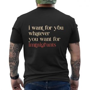 Political Statement T Shirt E28093 I Want for You What You Want for Immigrants 6.jpg