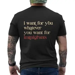 Political Statement T-Shirt – I Want for You What You Want for Immigrants 12 Political Statement T Shirt E28093 I Want for You What You Want for Immigrants 6.jpg