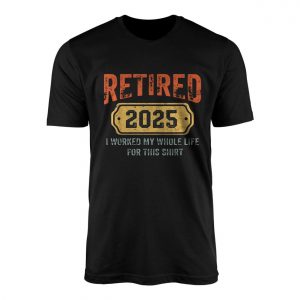 Retired 2025 T Shirt E28093 Funny I Worked My Whole Life for This Shirt 1.jpg