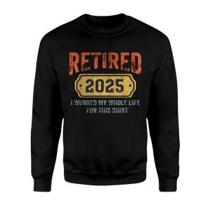 Retired 2025 T Shirt E28093 Funny I Worked My Whole Life for This Shirt 3.jpg